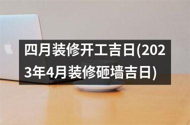 <h3>四月装修开工吉日(2025年4月装修砸墙吉日)