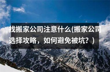 <h3>找搬家公司注意什么(搬家公司选择攻略，如何避免被坑？)