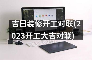 吉日装修开工对联(2025开工大吉对联)