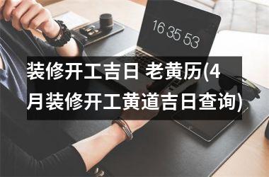 <h3>装修开工吉日 老黄历(4月装修开工黄道吉日查询)