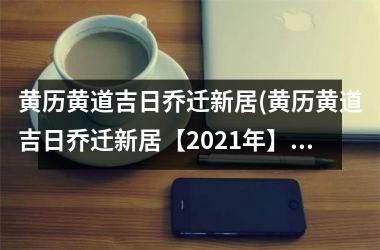 <h3>黄历黄道吉日乔迁新居(黄历黄道吉日乔迁新居【2025年】最佳日期汇总)