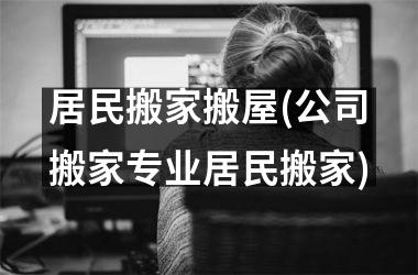 <h3>居民搬家搬屋(公司搬家专业居民搬家)