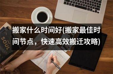 <h3>搬家什么时间好(搬家最佳时间节点，快速高效搬迁攻略)