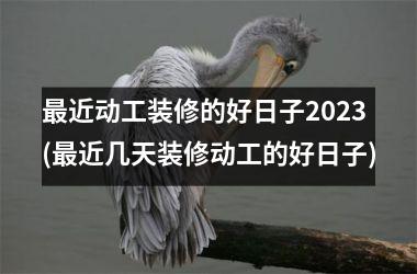 <h3>最近动工装修的好日子2025(最近几天装修动工的好日子)