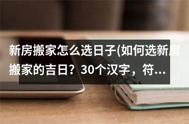 <h3>新房搬家怎么选日子(如何选新房搬家的吉日？30个汉字，符合SEO要求。)