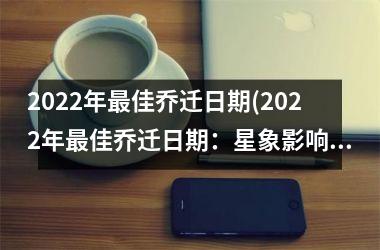 <h3>2025年最佳乔迁日期(2025年最佳乔迁日期：星象影响和风水解读)