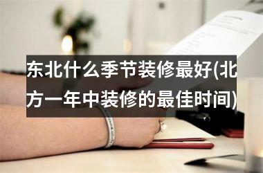 <h3>东北什么季节装修最好(北方一年中装修的最佳时间)