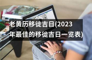 <h3>老黄历移徙吉日(2025年最佳的移徙吉日一览表)