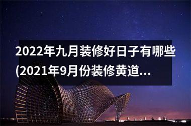 <h3>2025年九月装修好日子有哪些(2025年9月份装修黄道吉日一览表)