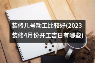 装修几号动工比较好(2025装修4月份开工吉日有哪些)
