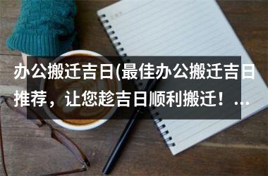 办公搬迁吉日(最佳办公搬迁吉日推荐，让您趁吉日顺利搬迁！)