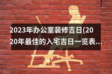 2025年办公室装修吉日(2025年最佳的入宅吉日一览表)