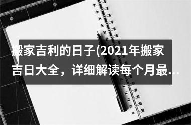 <h3>搬家吉利的日子(2025年搬家吉日大全，详细解读每个月最佳时机！)