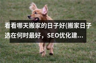 <h3>看看哪天搬家的日子好(搬家日子选在何时最好，SEO优化建议！)
