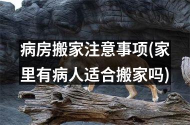 <h3>病房搬家注意事项(家里有病人适合搬家吗)
