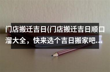 <h3>门店搬迁吉日(门店搬迁吉日顺口溜大全，快来选个吉日搬家吧！)
