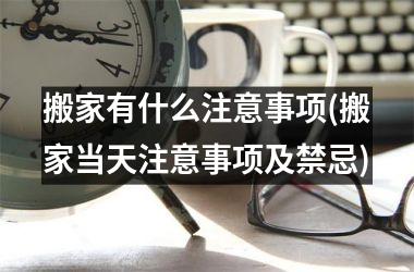 <h3>搬家有什么注意事项(搬家当天注意事项及禁忌)