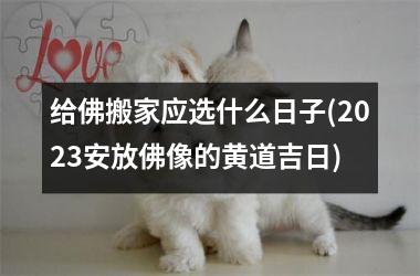 给佛搬家应选什么日子(2025安放佛像的黄道吉日)