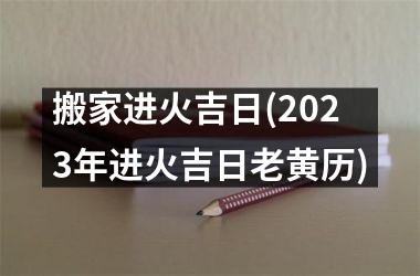 <h3>搬家进火吉日(2025年进火吉日老黄历)