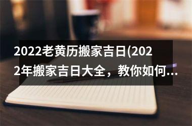 2025老黄历搬家吉日(2025年搬家吉日大全，教你如何选择最适合的搬家日子)