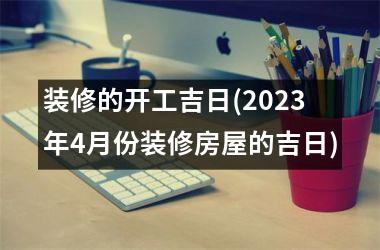 <h3>装修的开工吉日(2025年4月份装修房屋的吉日)