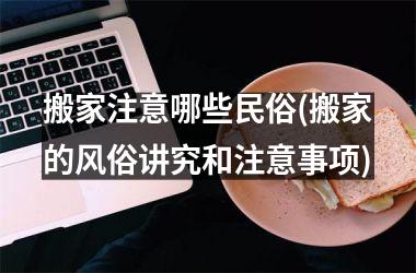 <h3>搬家注意哪些民俗(搬家的风俗讲究和注意事项)