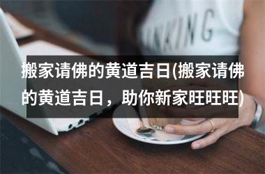 <h3>搬家请佛的黄道吉日(搬家请佛的黄道吉日，助你新家旺旺旺)
