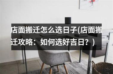 <h3>店面搬迁怎么选日子(店面搬迁攻略：如何选好吉日？)