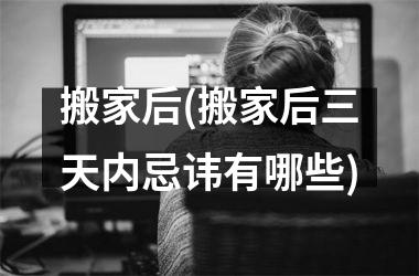 <h3>搬家后(搬家后三天内忌讳有哪些)