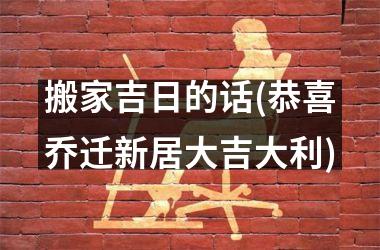 <h3>搬家吉日的话(恭喜乔迁新居大吉大利)