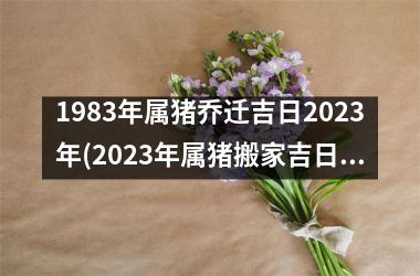 1983年属猪乔迁吉日2025年(2025年属猪搬家吉日一览表)