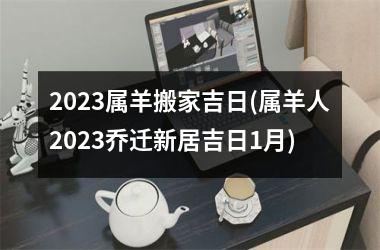 <h3>2025属羊搬家吉日(属羊人2025乔迁新居吉日1月)