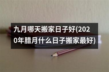 <h3>九月哪天搬家日子好(2025年腊月什么日子搬家最好)