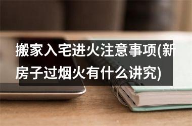 <h3>搬家入宅进火注意事项(新房子过烟火有什么讲究)