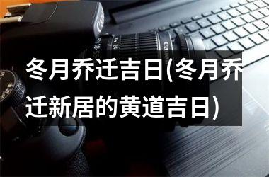 <h3>冬月乔迁吉日(冬月乔迁新居的黄道吉日)