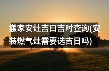 <h3>搬家安灶吉日吉时查询(安装燃气灶需要选吉日吗)