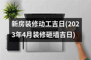 <h3>新房装修动工吉日(2025年4月装修砸墙吉日)