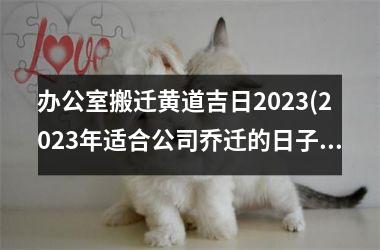 <h3>办公室搬迁黄道吉日2025(2025年适合公司乔迁的日子)