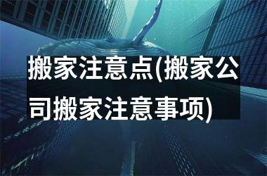 搬家注意点(搬家公司搬家注意事项)