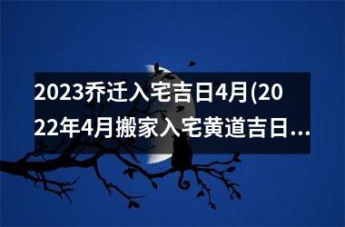 2025乔迁入宅吉日4月(2025年4月搬家入宅黄道吉日)