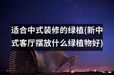 <h3>适合中式装修的绿植(新中式客厅摆放什么绿植物好)