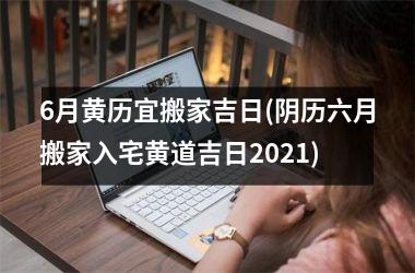 <h3>6月黄历宜搬家吉日(阴历六月搬家入宅黄道吉日2025)
