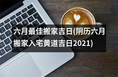 <h3>六月最佳搬家吉日(阴历六月搬家入宅黄道吉日2025)