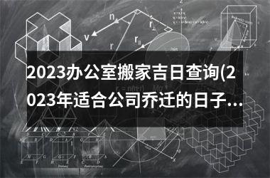 <h3>2025办公室搬家吉日查询(2025年适合公司乔迁的日子)