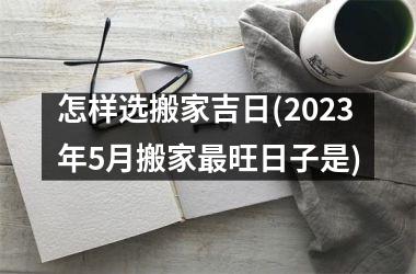 <h3>怎样选搬家吉日(2025年5月搬家最旺日子是)