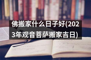 佛搬家什么日子好(2025年观音菩萨搬家吉日)