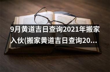 9月黄道吉日查询2021年搬家入伙(搬家黄道吉日查询2021年9月农历)