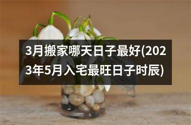<h3>3月搬家哪天日子最好(2025年5月入宅最旺日子时辰)
