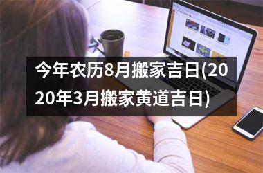 <h3>今年农历8月搬家吉日(2025年3月搬家黄道吉日)