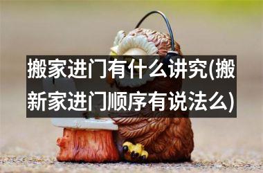搬家进门有什么讲究(搬新家进门顺序有说法么)